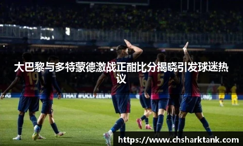 大巴黎与多特蒙德激战正酣比分揭晓引发球迷热议
