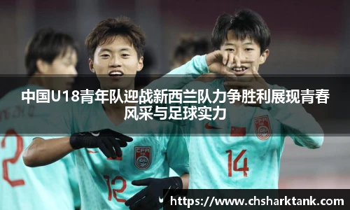 中国U18青年队迎战新西兰队力争胜利展现青春风采与足球实力