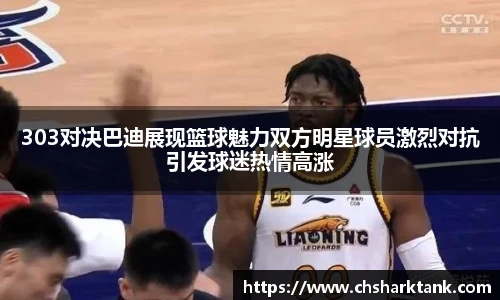 303对决巴迪展现篮球魅力双方明星球员激烈对抗引发球迷热情高涨