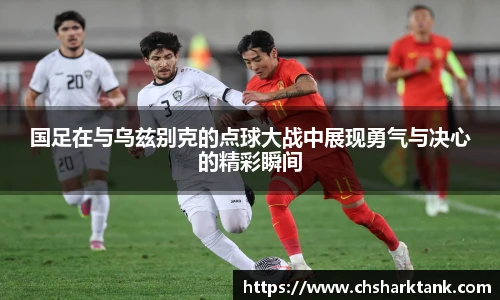 国足在与乌兹别克的点球大战中展现勇气与决心的精彩瞬间
