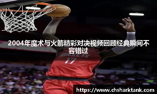 2004年魔术与火箭精彩对决视频回顾经典瞬间不容错过